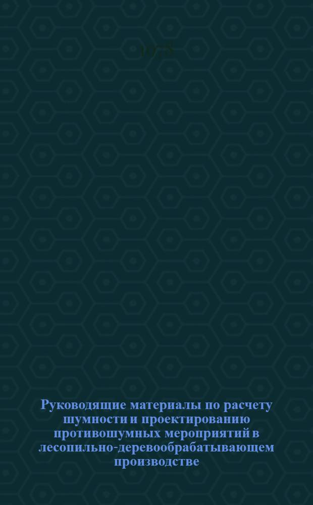 Руководящие материалы по расчету шумности и проектированию противошумных мероприятий в лесопильно-деревообрабатывающем производстве : Утв. М-вом лесн. и деревообраб. пром-сти СССР 12.05.78