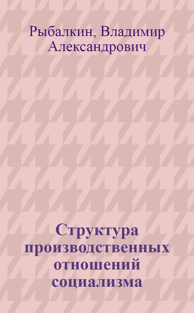 Структура производственных отношений социализма : (Систем.-функцион. анализ)