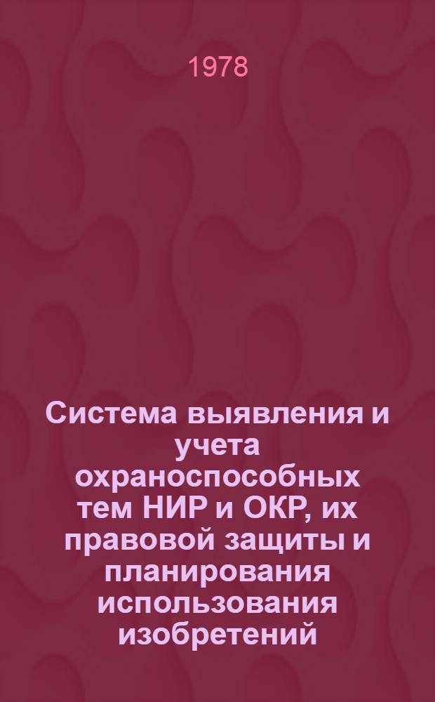 Система выявления и учета охраноспособных тем НИР и ОКР, их правовой защиты и планирования использования изобретений : Положения, инструкции, рекомендации : Сборник