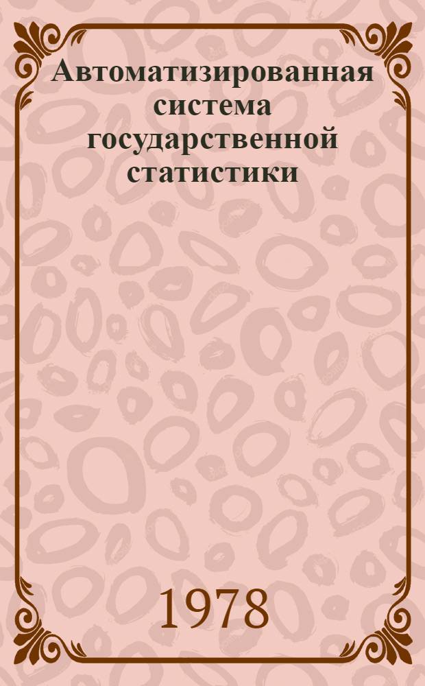 Автоматизированная система государственной статистики : Опыт разраб. и создания первой очереди : Практ. пособие для повышения квалификации руководящих работников и специалистов системы ЦСУ СССР