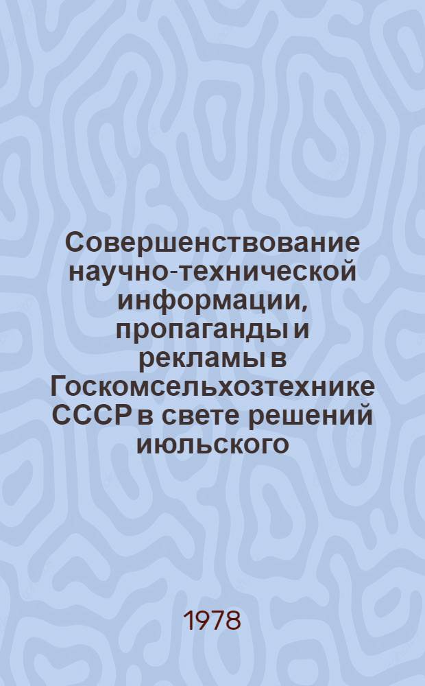 Совершенствование научно-технической информации, пропаганды и рекламы в Госкомсельхозтехнике СССР в свете решений июльского (1978 г.) Пленума ЦК КПСС : (Тез. докл. на всесоюз. семинаре-совещ.) 20-23 сент. 1978 г., г. Москва