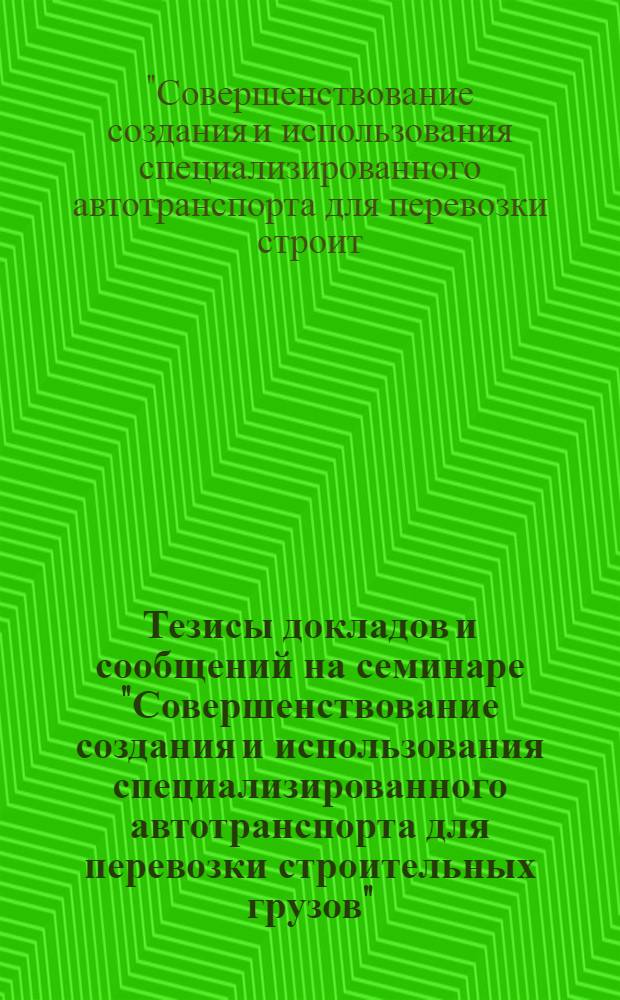 Тезисы докладов и сообщений на семинаре "Совершенствование создания и использования специализированного автотранспорта для перевозки строительных грузов", (23-25 авг. 1978 г.)