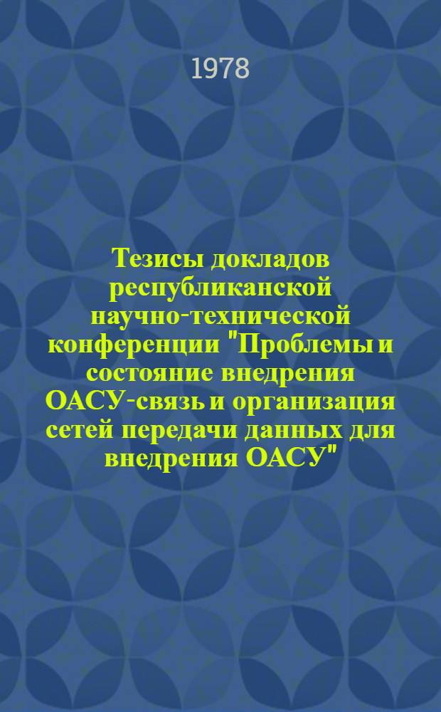 Тезисы докладов республиканской научно-технической конференции "Проблемы и состояние внедрения ОАСУ-связь и организация сетей передачи данных для внедрения ОАСУ"