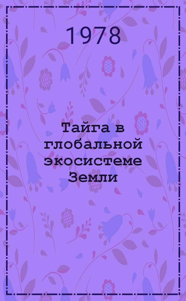 Тайга в глобальной экосистеме Земли : Материалы VIII расшир. заседания Науч. совета Сиб. отд-ния АН СССР по комплекс. освоению таеж. территорий, 24-25 мая 1977 г
