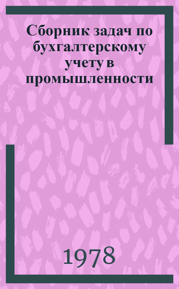 Сборник задач по бухгалтерскому учету в промышленности : Для подгот. и повышения квалификации бухгалтеров пром. предприятий в учеб. заведениях ГУПК ЦСУ СССР