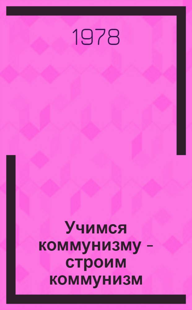 Учимся коммунизму - строим коммунизм