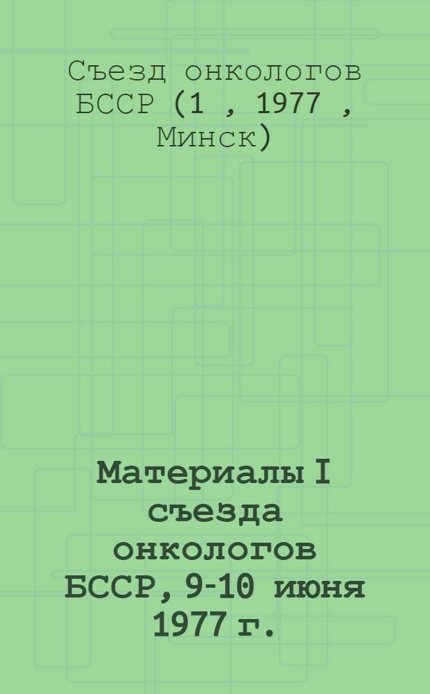 Материалы I съезда онкологов БССР, 9-10 июня 1977 г.