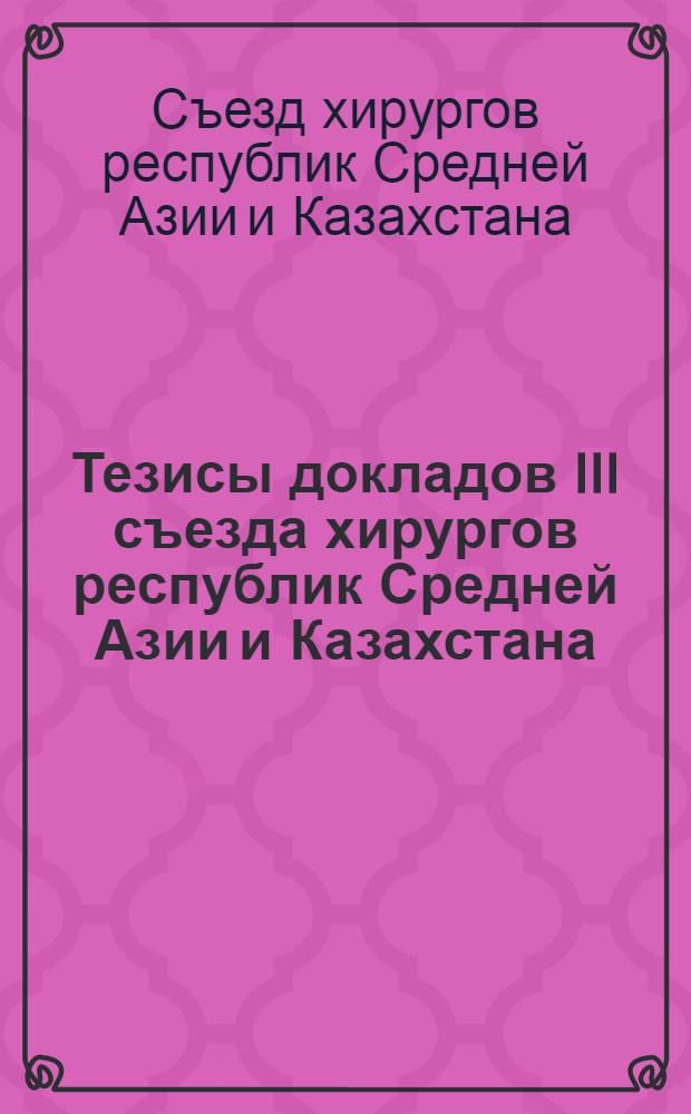 Тезисы докладов III съезда хирургов республик Средней Азии и Казахстана (24-25 ноября 1978 г.)