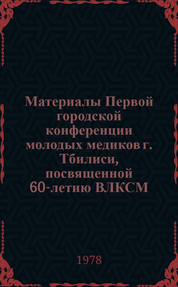 Материалы Первой городской конференции молодых медиков г. Тбилиси, посвященной 60-летию ВЛКСМ, 18-20 декабря