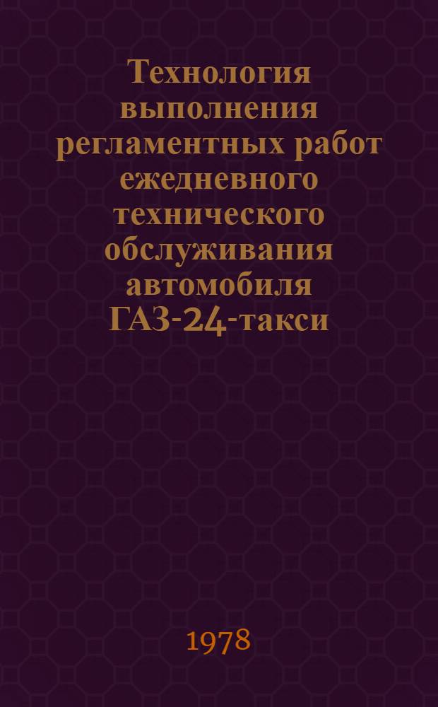 Технология выполнения регламентных работ ежедневного технического обслуживания автомобиля ГАЗ-24-такси : ИО-20-РСФСР-12-0022-78 : Утв. М-вом автомоб. трансп. РСФСР 14.04.78 : Ввод. с 01.11.78