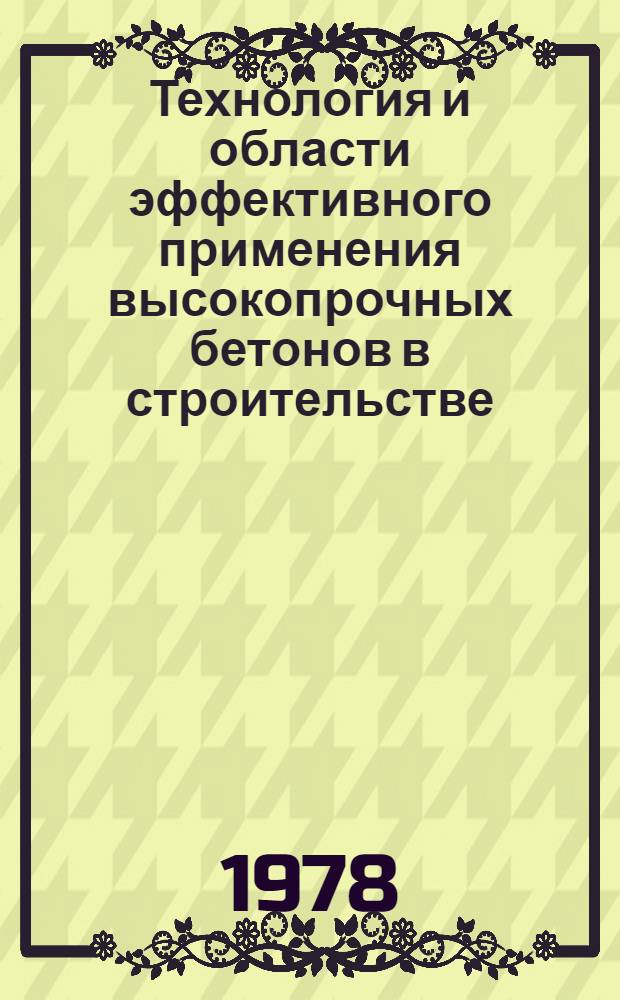 Технология и области эффективного применения высокопрочных бетонов в строительстве : Тез. докл. науч.-техн. конф. (г. Минск, 12-13 дек. 1978 г.)