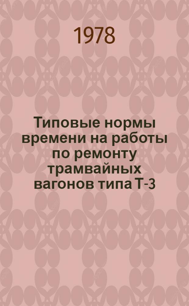 Типовые нормы времени на работы по ремонту трамвайных вагонов типа Т-3 : Утв. Гос. ком. Совета Министров СССР по труду и социал. вопр. 13.04.77