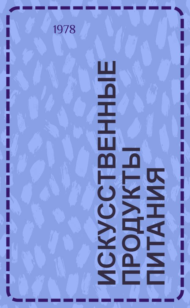 Искусственные продукты питания : Новый путь получения пищи и его перспективы : Науч. основы пр-ва