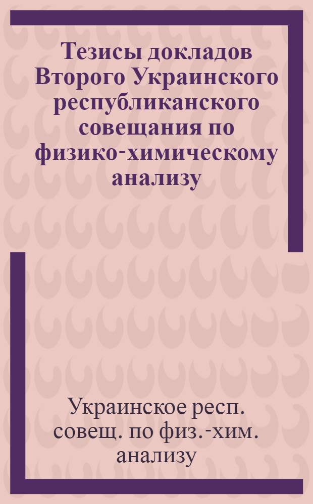 Тезисы докладов Второго Украинского республиканского совещания по физико-химическому анализу (26-28 сентября 1978 г.)