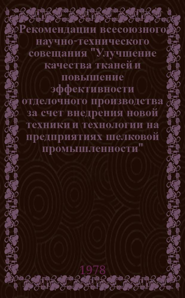 Рекомендации всесоюзного научно-технического совещания "Улучшение качества тканей и повышение эффективности отделочного производства за счет внедрения новой техники и технологии на предприятиях шелковой промышленности", г. Могилев, 4-5 мая 1978 г.