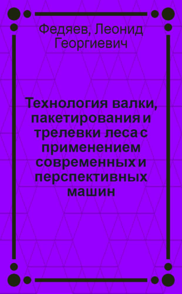 Технология валки, пакетирования и трелевки леса с применением современных и перспективных машин : Учеб. пособие для студентов лесоинж. фак. (спец. 0901)