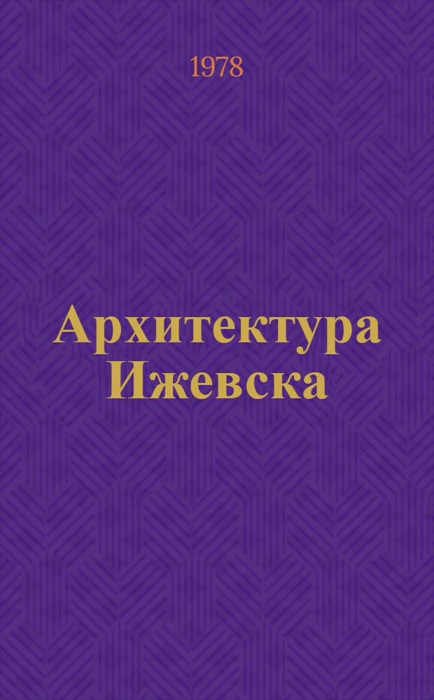 Архитектура Ижевска : История развития и перспективы архитектуры, градостроительства и монум. искусства