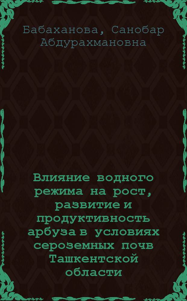 Влияние водного режима на рост, развитие и продуктивность арбуза в условиях сероземных почв Ташкентской области : Автореф. дис. на соиск. учен. степ. канд. с.-х. наук : (06.01.02; 06.01.06)