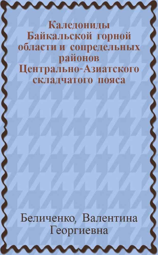 Каледониды Байкальской горной области и сопредельных районов Центрально-Азиатского складчатого пояса : Автореф. дис. на соиск. учен. степ. д-ра геол.-минерал. наук : (04.00.01)