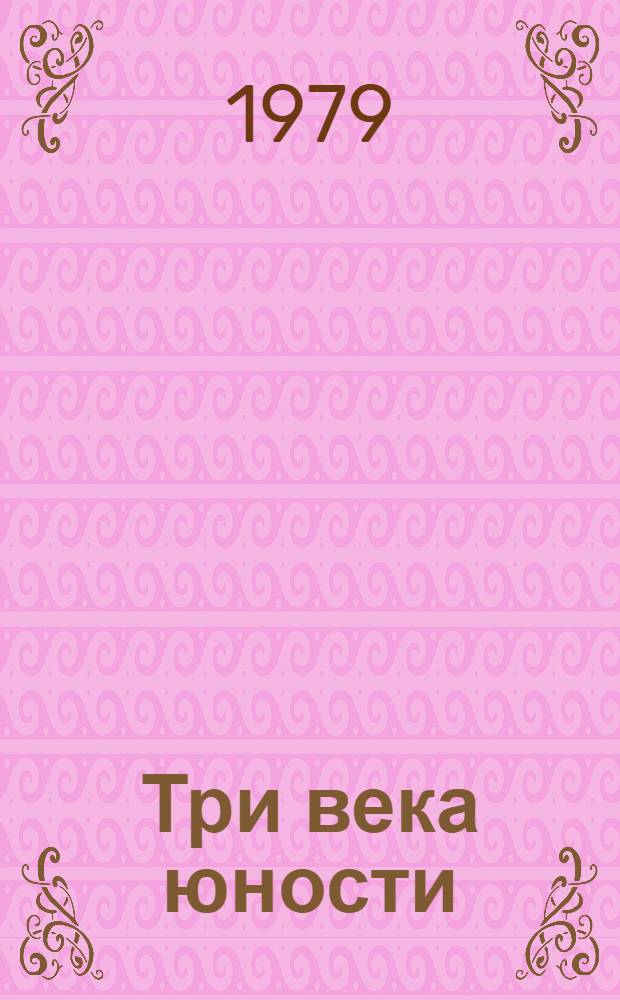 Три века юности : Рассказы, очерки, письма, отрывки из дневника