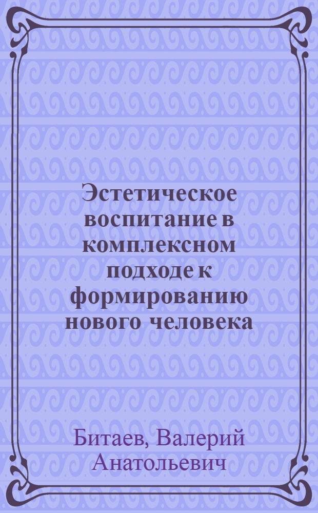Эстетическое воспитание в комплексном подходе к формированию нового человека : Автореф. дис. на соиск. учен. степ. канд. филос. наук : (09.00.04)