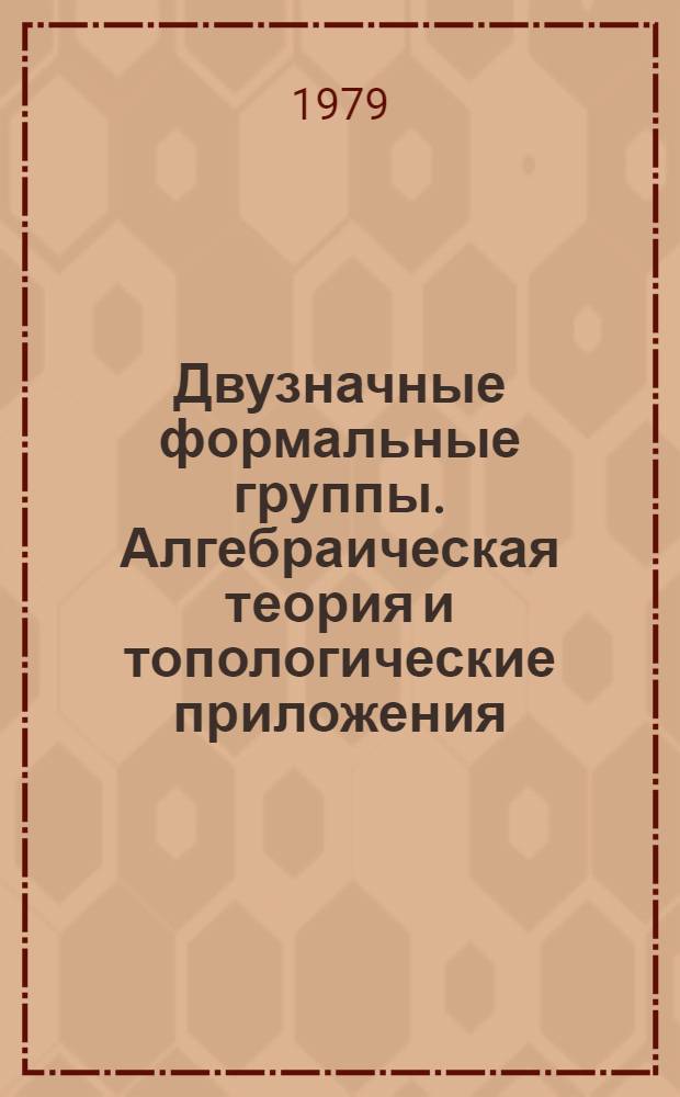 Двузначные формальные группы. Алгебраическая теория и топологические приложения : Автореф. дис. на соиск. учен. степ. д-ра физ.-мат. наук : (01.01.04)