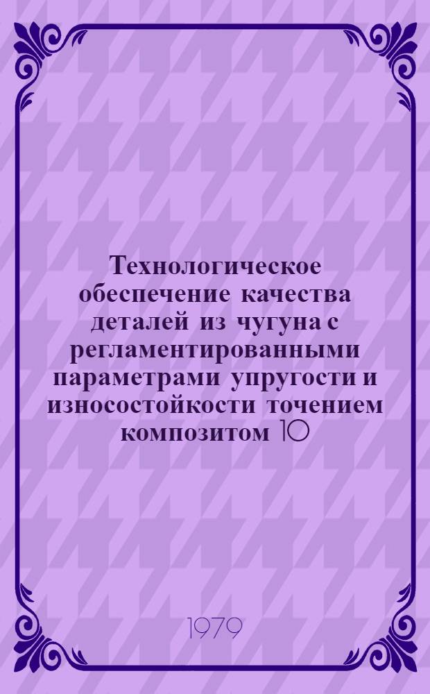 Технологическое обеспечение качества деталей из чугуна с регламентированными параметрами упругости и износостойкости точением композитом 10 : Автореф. дис. на соиск. учен. степ. канд. техн. наук : (05.02.08)