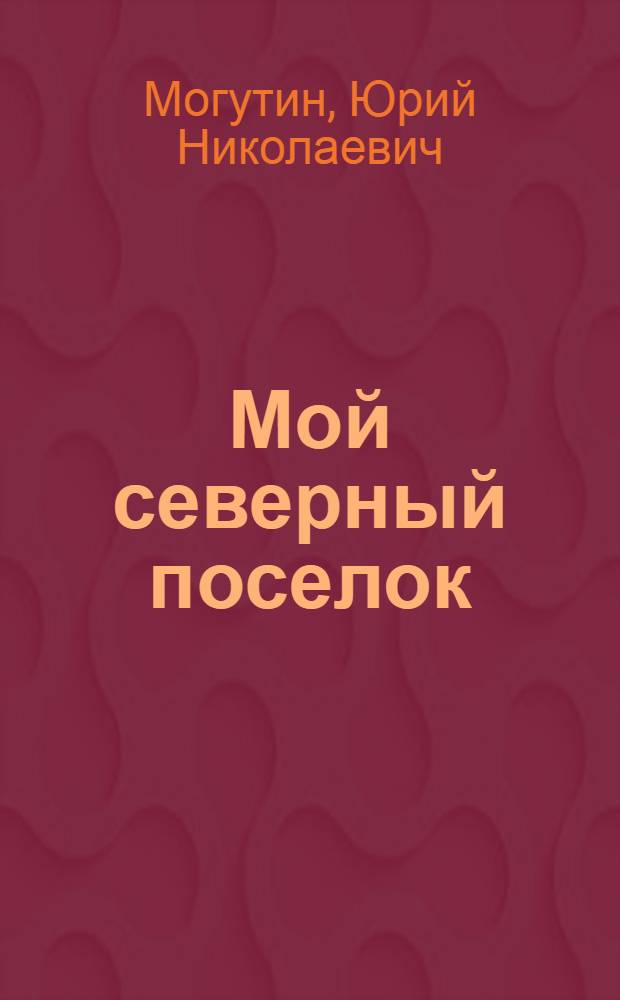 Мой северный поселок : Стихи : Для ст. дошк. и мл. шк. возраста