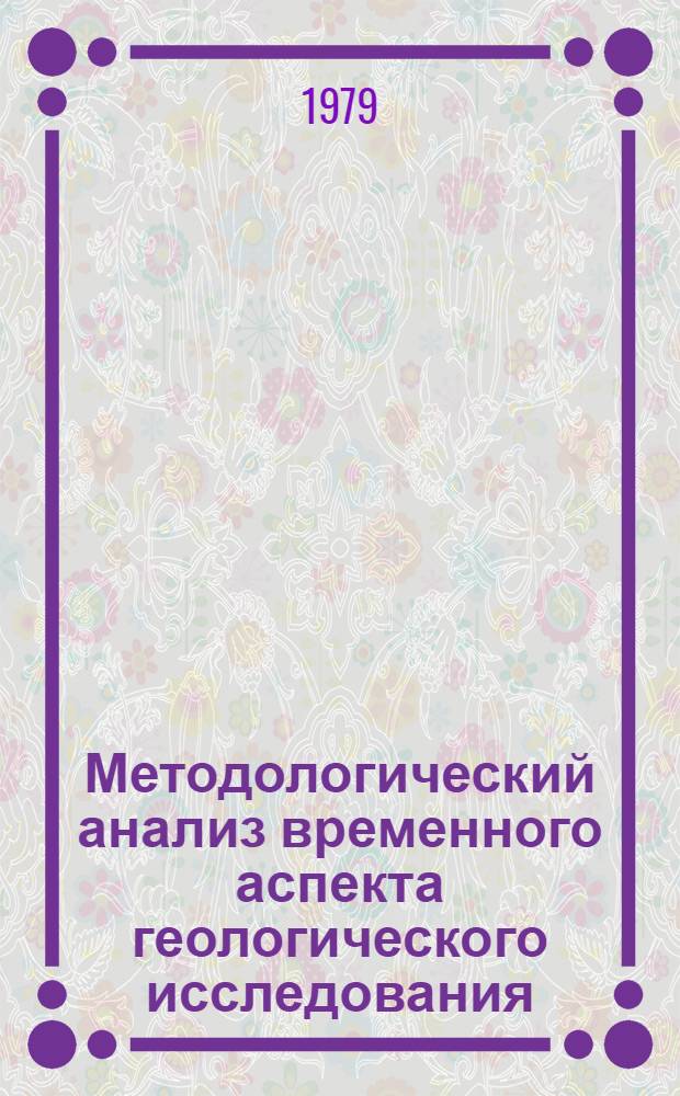 Методологический анализ временного аспекта геологического исследования : Автореф. дис. на соиск. учен. степ. д-ра филос. наук : (09.00.08)
