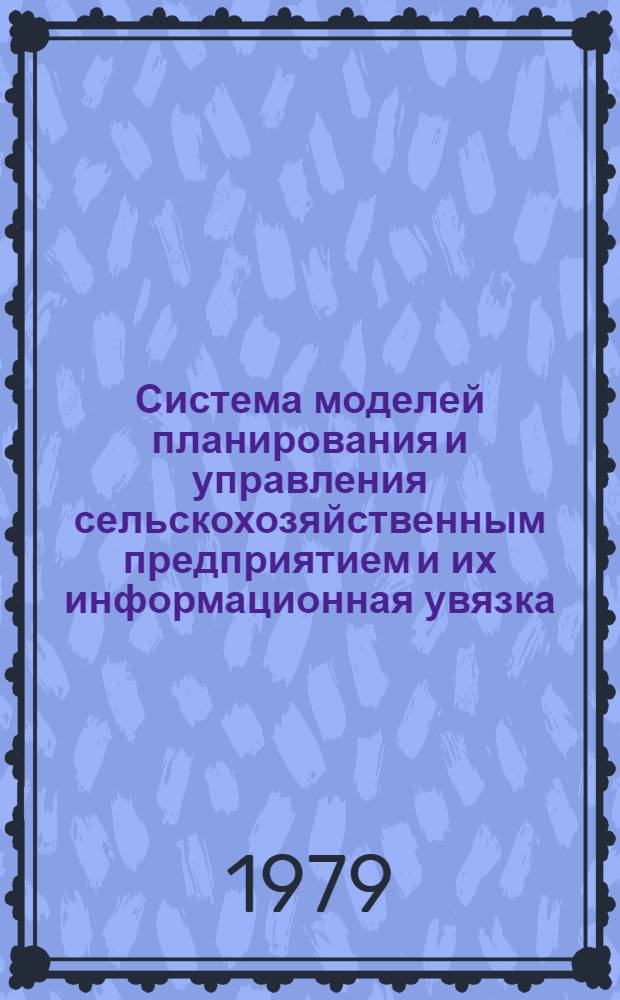 Система моделей планирования и управления сельскохозяйственным предприятием и их информационная увязка : Автореф. дис. на соиск. учен. степ. канд. экон. наук : (08.00.13)
