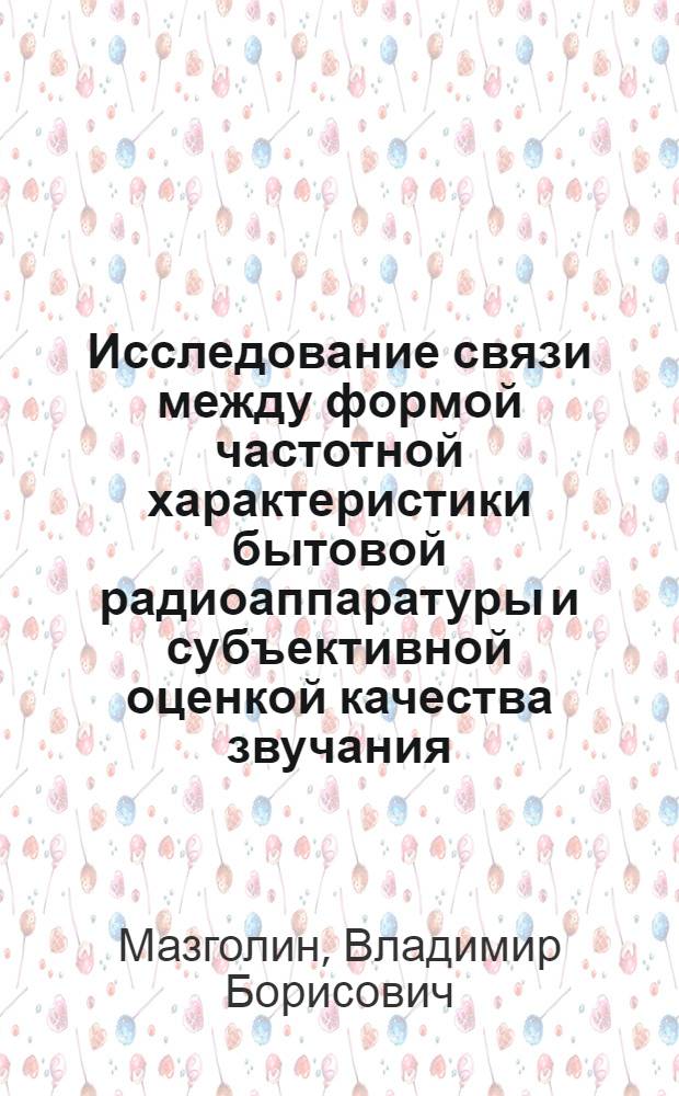Исследование связи между формой частотной характеристики бытовой радиоаппаратуры и субъективной оценкой качества звучания : Автореф. дис. на соиск. учен. степ. канд. техн. наук : (05.09.08)