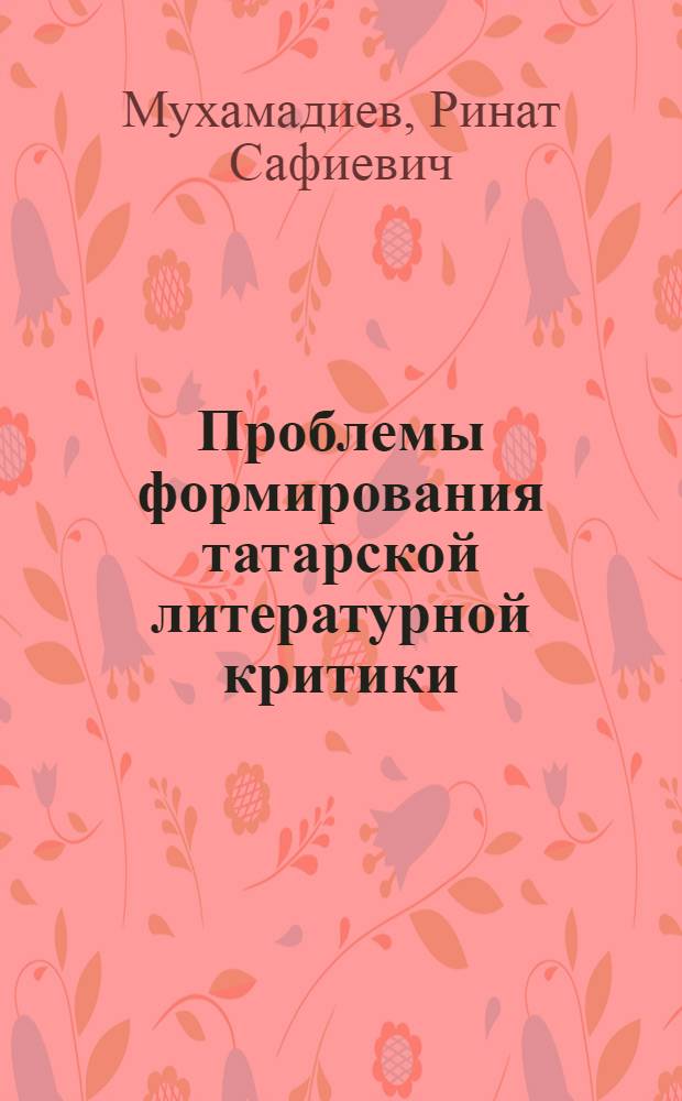 Проблемы формирования татарской литературной критики (1905-1917 гг.) : Автореф. дис. на соиск. учен. степ. канд. филол. наук : (10.01.03)