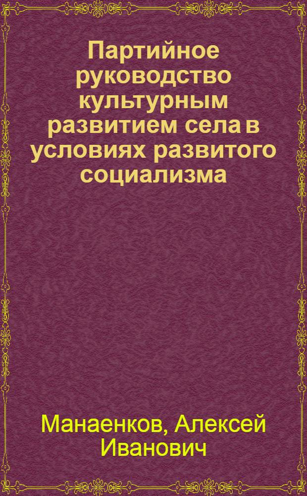 Партийное руководство культурным развитием села в условиях развитого социализма : Автореф. дис. на соиск. учен. степ. д-ра ист. наук : (07.00.01)