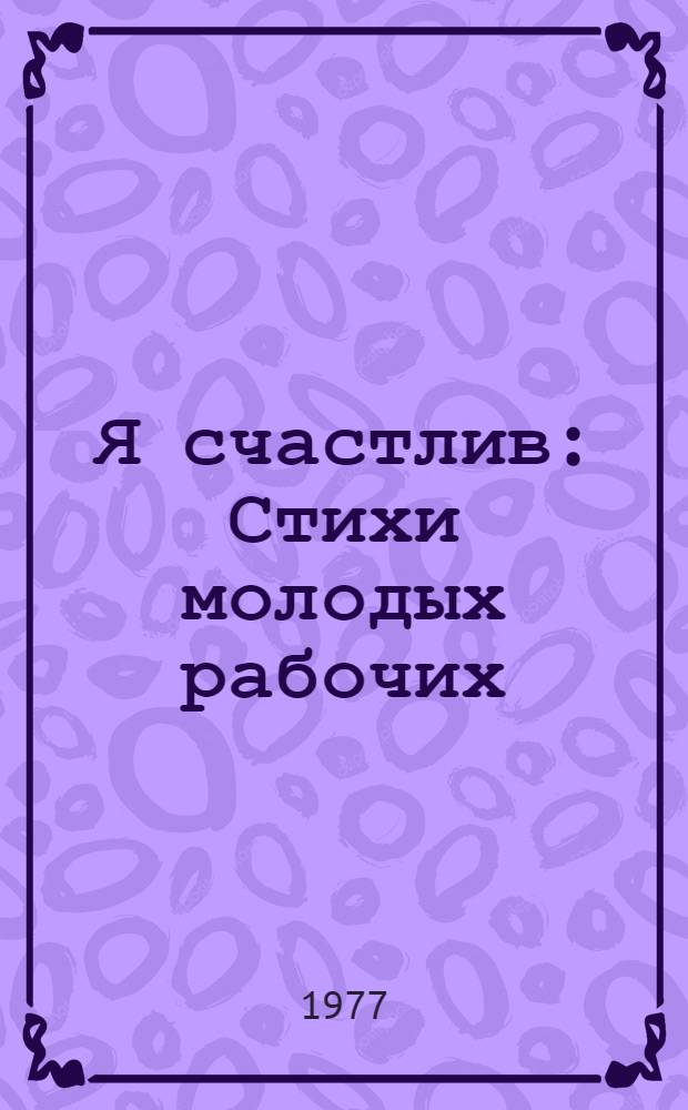 Я счастлив : Стихи молодых рабочих