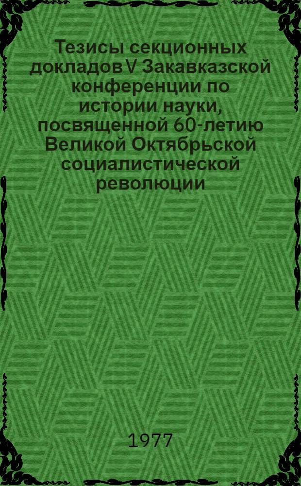 Тезисы секционных докладов V Закавказской конференции по истории науки, посвященной 60-летию Великой Октябрьской социалистической революции, Баку, 9-10 июня 1977