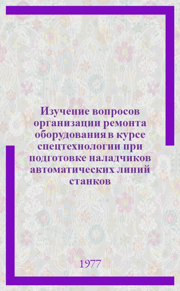 Изучение вопросов организации ремонта оборудования в курсе спецтехнологии при подготовке наладчиков автоматических линий станков : Метод. рекомендации