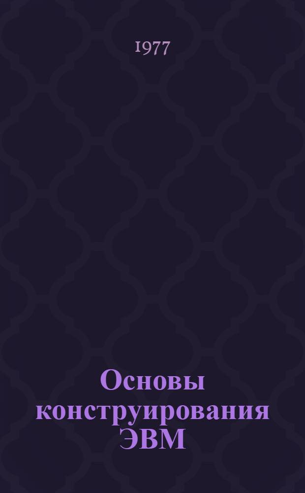Основы конструирования ЭВМ : Общие вопросы : Учеб. пособие по курсу "Конструирование и производство ЭВМ" для специальности 0608