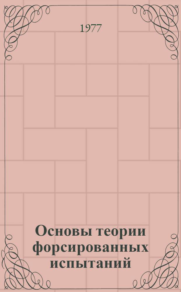 Основы теории форсированных испытаний : (Материалы лекций, прочит. в Политехн. музее на семинаре по надежности и прогрессив. методам контроля качества продукции)