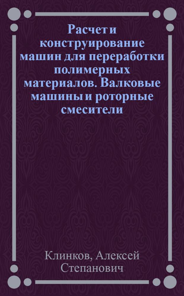 Расчет и конструирование машин для переработки полимерных материалов. Валковые машины и роторные смесители : Учеб. пособие для студентов спец. 0563, 0516