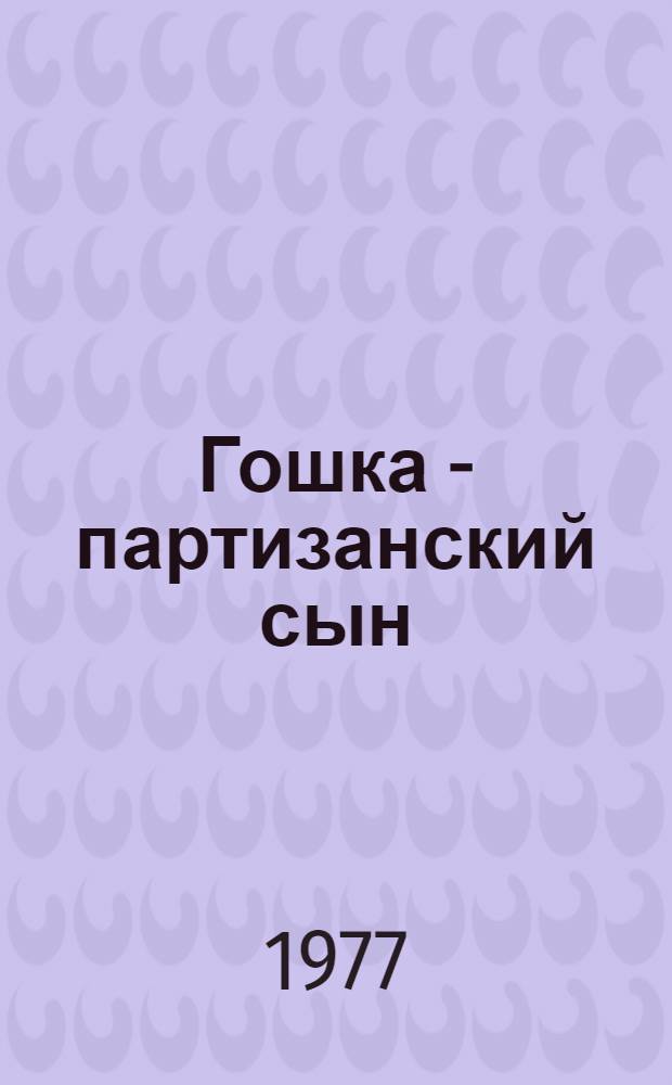 Гошка - партизанский сын : Повесть : Для сред. школьного возраста