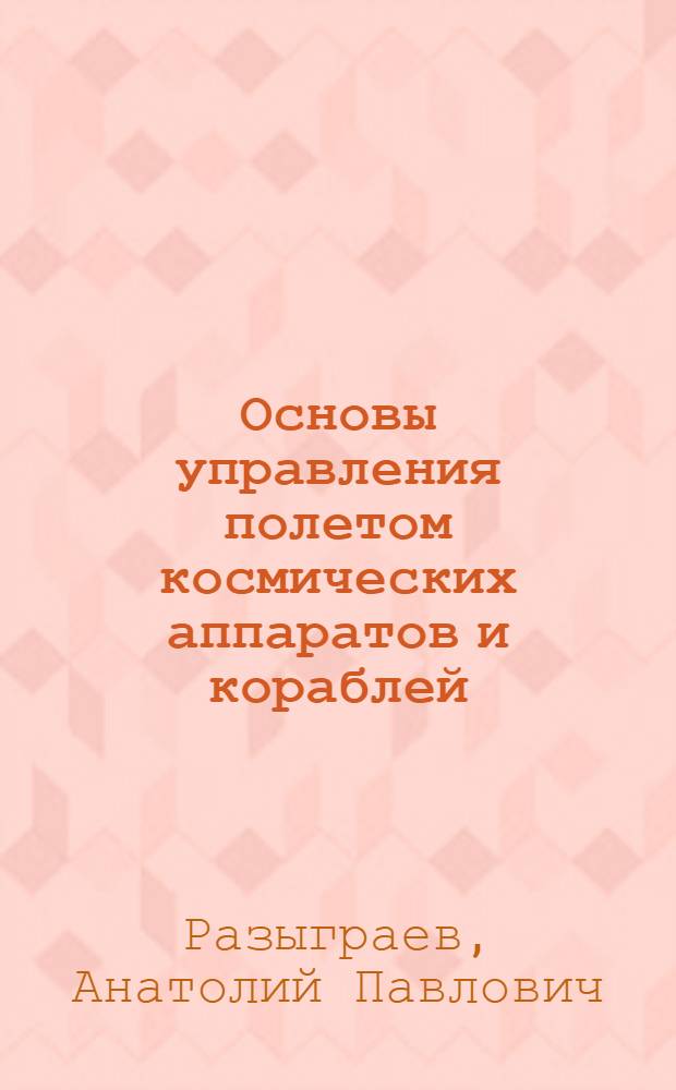 Основы управления полетом космических аппаратов и кораблей : Учеб. пособие для втузов