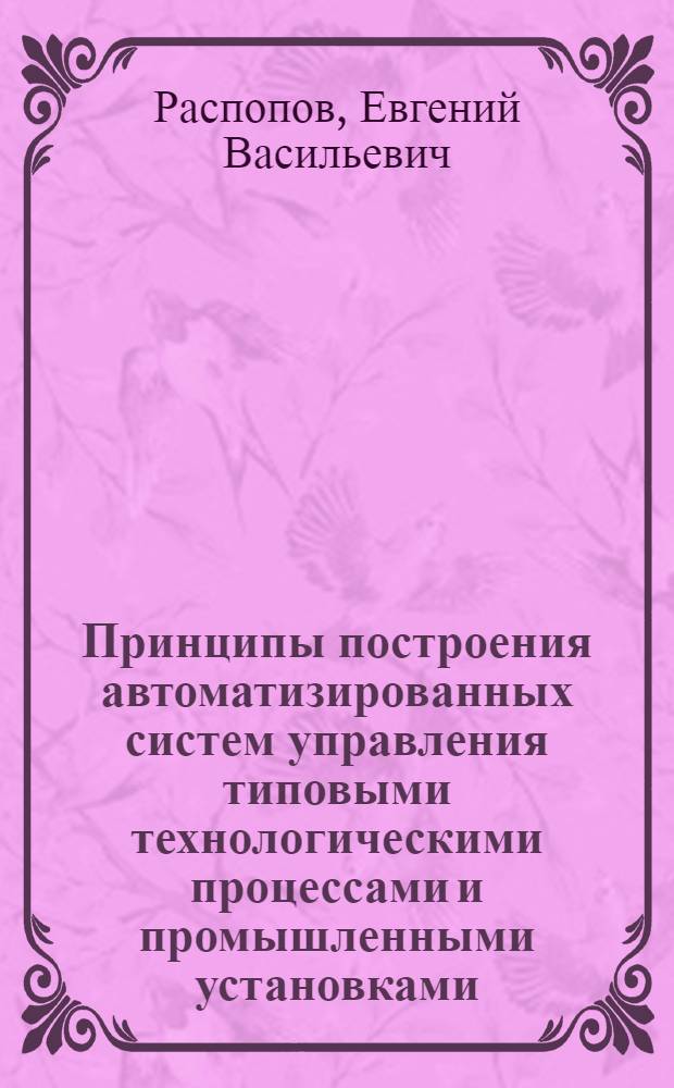 Принципы построения автоматизированных систем управления типовыми технологическими процессами и промышленными установками : (Автоматизация типовых технол. процессов и пром. установок) : Учеб. пособие