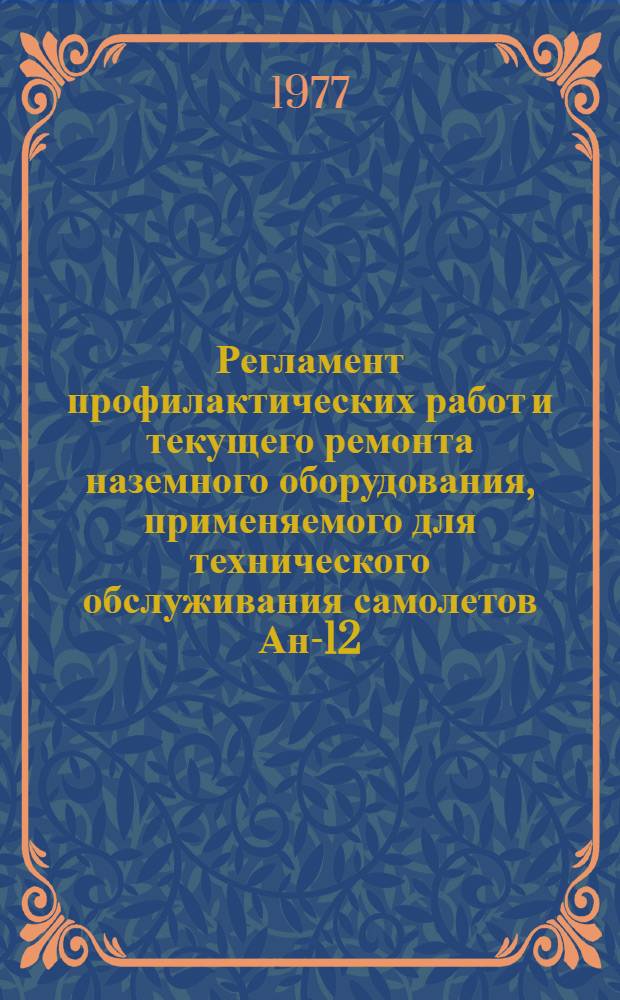 Регламент профилактических работ и текущего ремонта наземного оборудования, применяемого для технического обслуживания самолетов Ан-12 : Утв. ГУЭРАТ МГА (М-ва гражд. авиации СССР) 30.08.76