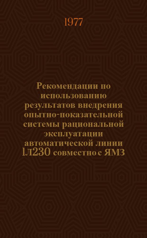 Рекомендации по использованию результатов внедрения опытно-показательной системы рациональной эксплуатации автоматической линии 1Л230 совместно с ЯМЗ : Утв. нач. Упр. гл. технолога 22/VI-1976