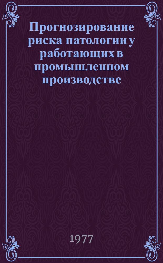 Прогнозирование риска патологии у работающих в промышленном производстве : Метод. рекомендации