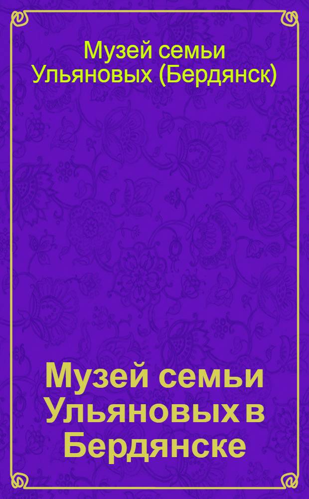 Музей семьи Ульяновых в Бердянске : Путеводитель