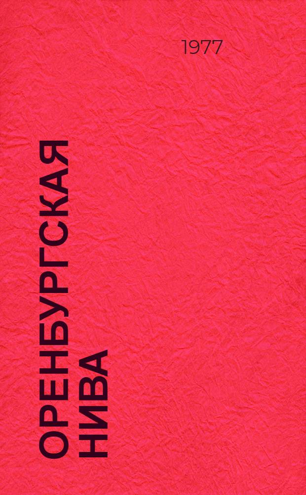 Оренбургская нива : Коллективный рассказ механизаторов, секретарей парт. комитетов и журналистов об опыте организаторской и массово-полит. работы обл. парт. организации на уборке урожая 1976 г