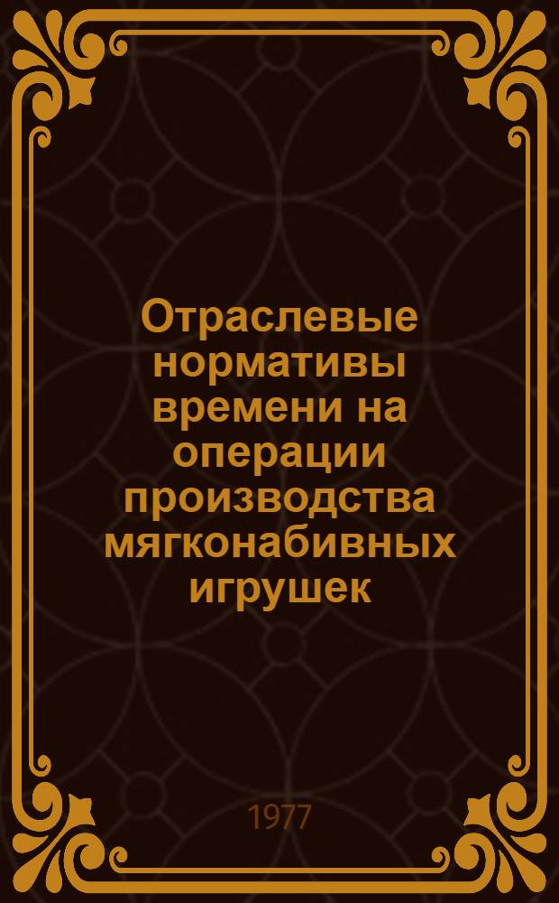 Отраслевые нормативы времени на операции производства мягконабивных игрушек : Утв. М-вом легкой пром-сти СССР 26.10.76