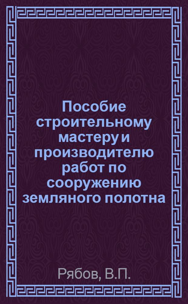 Пособие строительному мастеру и производителю работ по сооружению земляного полотна