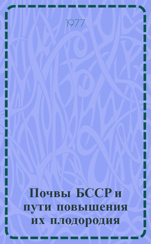 Почвы БССР и пути повышения их плодородия : Докл. к V Всесоюз. съезду почвоведов, 11-15 июля 1977 г., Минск
